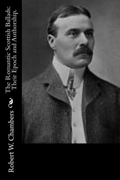 The Romantic Scottish Ballads: Their Epoch and Authorship. - Robert W. Chambers - Bøger - CreateSpace Independent Publishing Platf - 9781502511867 - 26. september 2014