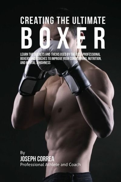 Creating the Ultimate Boxer: Learn the Secrets and Tricks Used by the Best Professional Boxers and Coaches to Improve Your Conditioning, Nutrition, - Correa (Professional Athlete and Coach) - Kirjat - Createspace - 9781515340867 - maanantai 3. elokuuta 2015