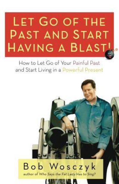 Let Go of the Past and Start Having a Blast! How to Let Go of Your Painful Past and Start Living in a Powerful Present - Bob Wosczyk - Bøger - Wheatmark - 9781627872867 - 15. december 2015