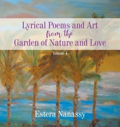 Cover for Estera Nanassy · Lyrical Poems and Art from the Garden of Nature and Love Volume 4 (Hardcover Book) (2020)