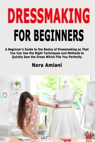 Nora Amlani · Dressmaking for Beginners: A Beginner's Guide to the Basics of Dressmaking so That You Can Use the Right Techniques and Methods to Quickly Sew the Dress Which Fits You Perfectly (Paperback Book) (2019)