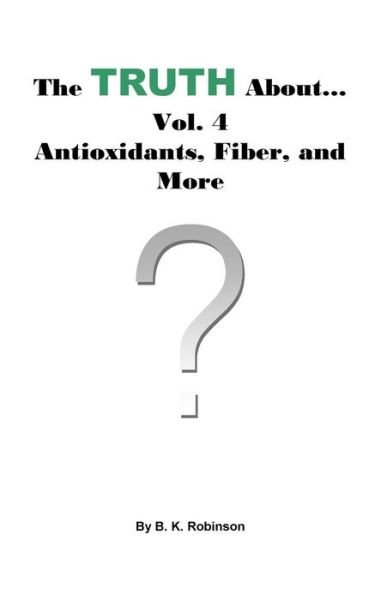 The Truth About... Vol.4 Antioxidants, Fiber and More - B K Robinson - Kirjat - Createspace Independent Publishing Platf - 9781727101867 - perjantai 14. syyskuuta 2018
