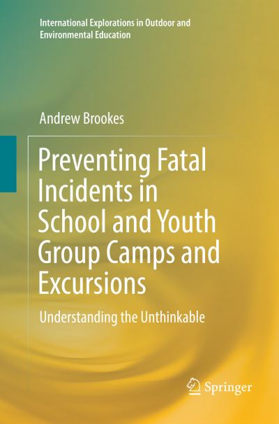 Cover for Andrew Brookes · Preventing Fatal Incidents in School and Youth Group Camps and Excursions: Understanding the Unthinkable - International Explorations in Outdoor and Environmental Education (Paperback Book) [Softcover reprint of the original 1st ed. 2018 edition] (2019)