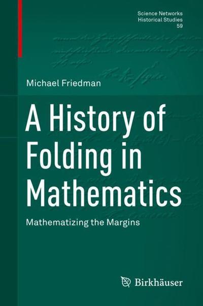 Cover for Michael Friedman · A History of Folding in Mathematics: Mathematizing the Margins - Science Networks. Historical Studies (Hardcover Book) [1st ed. 2018 edition] (2018)