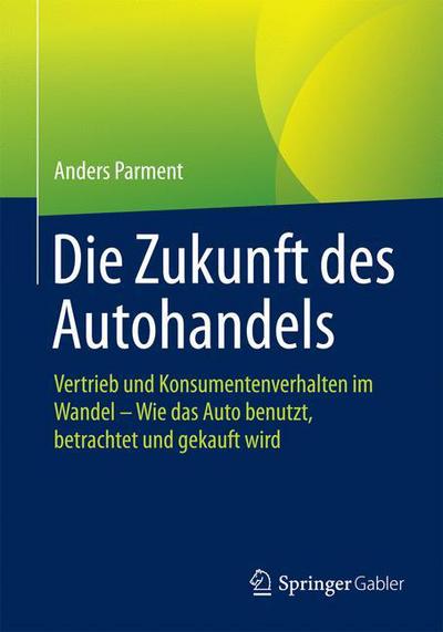 Cover for Parment, Anders (Stockholm University, Sweden) · Die Zukunft Des Autohandels: Vertrieb Und Konsumentenverhalten Im Wandel - Wie Das Auto Benutzt, Betrachtet Und Gekauft Wird (Paperback Book) [1. Aufl. 2016 edition] (2016)