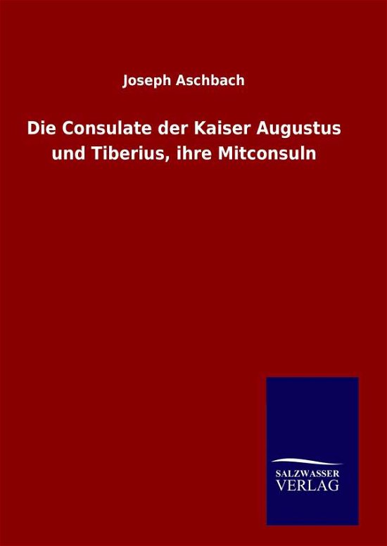Cover for Joseph Aschbach · Die Consulate Der Kaiser Augustus Und Tiberius, Ihre Mitconsuln (Hardcover Book) (2015)