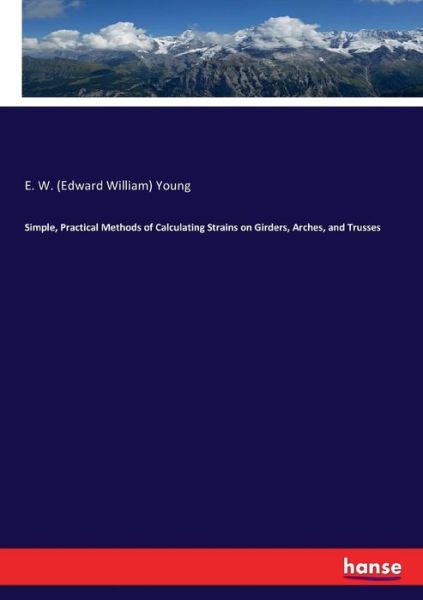 Cover for Young, E W (Edward William) · Simple, Practical Methods of Calculating Strains on Girders, Arches, and Trusses (Paperback Book) (2017)