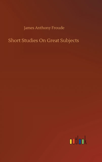 Short Studies On Great Subjects - James Anthony Froude - Books - Outlook Verlag - 9783752367867 - July 29, 2020