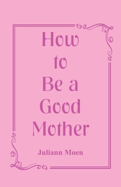 How to Be a Good Mother - Juliann Moen - Bøger - Alpha Edition - 9789352976867 - 15. september 2018
