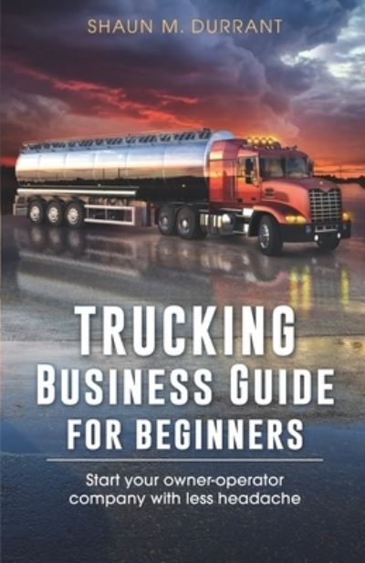 Trucking Business Guide for Beginners: Start Your Owner-Operator Company With Less Headache - Business Guides for Beginners - Shaun M Durrant - Books - Independently Published - 9798458182867 - August 16, 2021