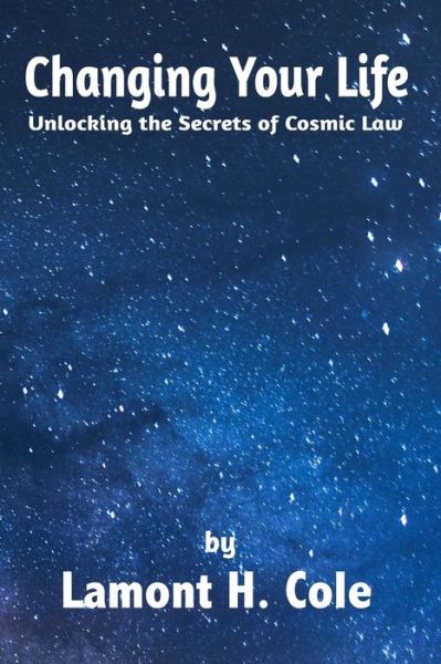 Cover for Lamont H Cole · Changing Your Life Unlocking the Secrets of Cosmic Law (Paperback Book) (2020)