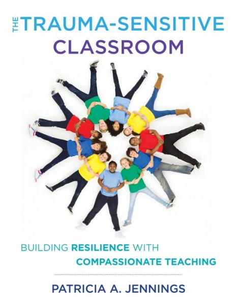 Cover for Jennings, Patricia A. (University of Virginia) · The Trauma-Sensitive Classroom: Building Resilience with Compassionate Teaching (Paperback Book) (2018)