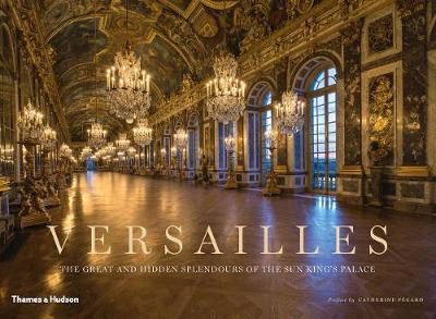 Versailles: The Great and Hidden Splendours of the Sun King's Palace - Catherine Pegard - Books - Thames & Hudson Ltd - 9780500519868 - July 20, 2017
