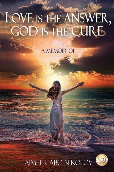 Cover for Aimee Cabo Nikolov · Love is the Answer, God is the Cure: A True Story of Abuse, Betrayal and Unconditional Love (Paperback Book) [2nd edition] (2019)