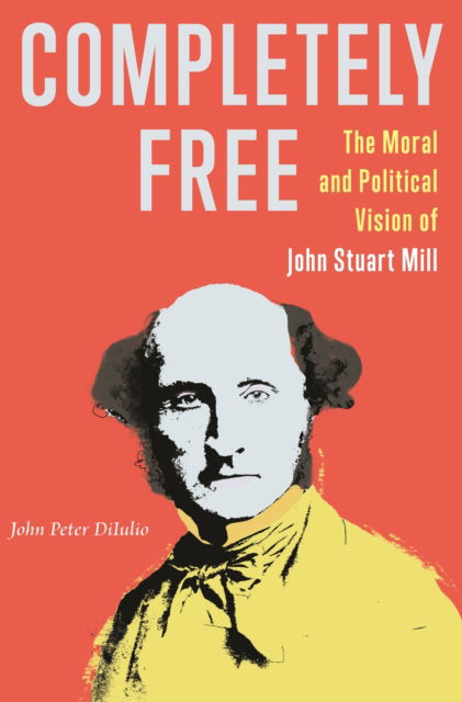 Completely Free: The Moral and Political Vision of John Stuart Mill - John Peter DiIulio - Książki - Princeton University Press - 9780691235868 - 20 sierpnia 2024