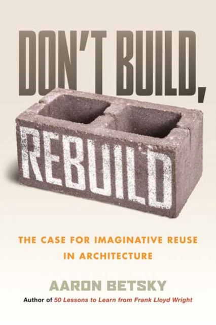 Cover for Aaron Betsky · Don't Build, Rebuild: The Case for Imaginative Reuse in Architecture (Inbunden Bok) (2024)