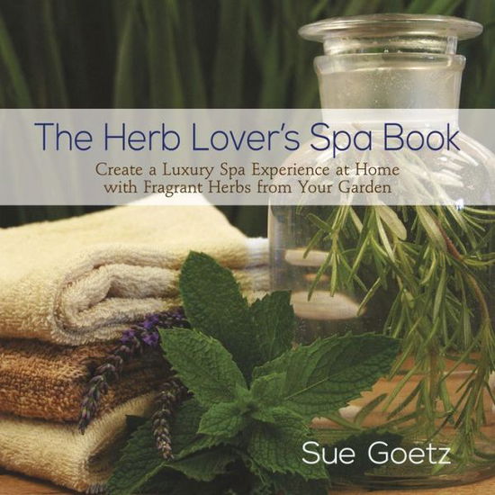 The Herb Lover's Spa Book: Create a Luxury Spa Experience at Home with Fragrant Herbs from Your Garden - Sue Goetz - Books - St. Lynn's Press - 9780989268868 - April 2, 2015