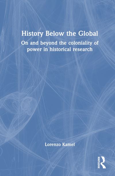 Cover for Kamel, Lorenzo (Bologna University, Italy) · History Below the Global: On and Beyond the Coloniality of Power in Historical Research (Hardcover Book) (2024)