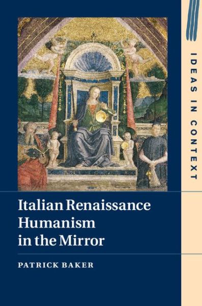 Cover for Baker, Patrick (Humboldt-Universitat zu Berlin) · Italian Renaissance Humanism in the Mirror - Ideas in Context (Hardcover Book) (2015)