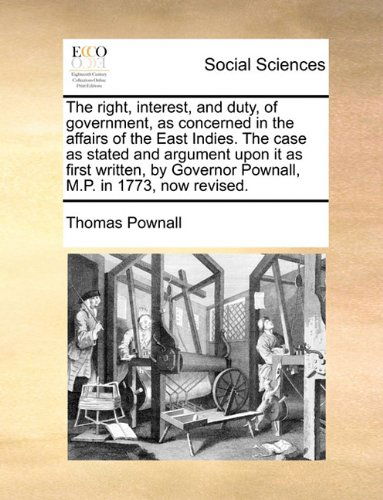 Cover for Thomas Pownall · The Right, Interest, and Duty, of Government, As Concerned in the Affairs of the East Indies. the Case As Stated and Argument Upon It As First Written, by Governor Pownall, M.p. in 1773, Now Revised. (Paperback Book) (2010)