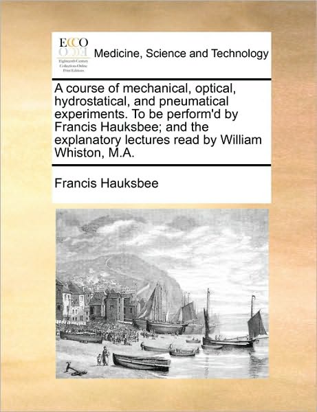 Cover for Francis Hauksbee · A Course of Mechanical, Optical, Hydrostatical, and Pneumatical Experiments. to Be Perform'd by Francis Hauksbee; and the Explanatory Lectures Read by W (Taschenbuch) (2010)