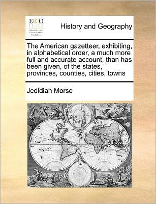 Cover for Jedidiah Morse · The American Gazetteer, Exhibiting, in Alphabetical Order, a Much More Full and Accurate Account, Than Has Been Given, of the States, Provinces, Counties, Cities, Towns (Paperback Book) (2010)