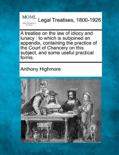 Cover for Anthony Highmore · A Treatise on the Law of Idiocy and Lunacy: to Which is Subjoined an Appendix, Containing the Practice of the Court of Chancery on This Subject, and Some Useful Practical Forms. (Paperback Book) (2010)
