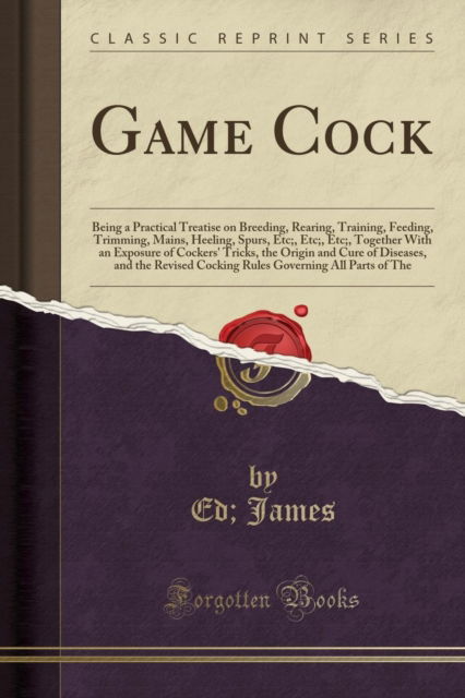 Cover for Ed James · Game Cock : Being a Practical Treatise on Breeding, Rearing, Training, Feeding, Trimming, Mains, Heeling, Spurs, Etc; , Etc; , Etc; , Together with an Exposure of Cockers' Tricks, the Origin and Cure of (Paperback Book) (2018)