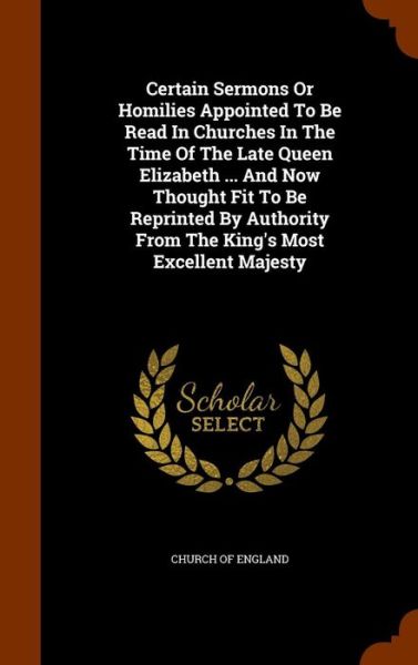 Cover for Church Of England · Certain Sermons or Homilies Appointed to Be Read in Churches in the Time of the Late Queen Elizabeth ... and Now Thought Fit to Be Reprinted by Authority from the King's Most Excellent Majesty (Hardcover Book) (2015)