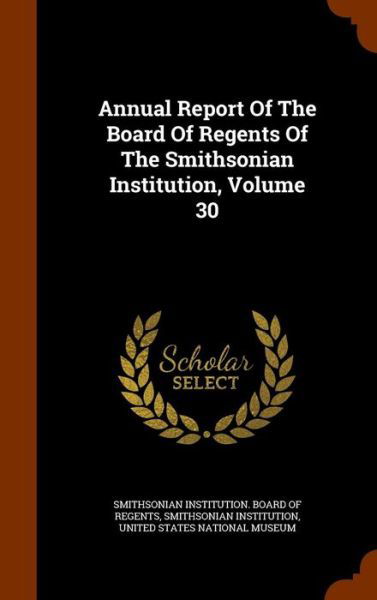 Cover for Smithsonian Institution · Annual Report of the Board of Regents of the Smithsonian Institution, Volume 30 (Hardcover Book) (2015)