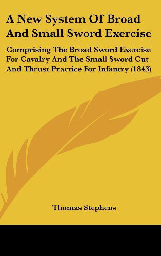 Cover for Thomas Stephens · A New System of Broad and Small Sword Exercise: Comprising the Broad Sword Exercise for Cavalry and the Small Sword Cut and Thrust Practice for Infantry (1843) (Hardcover Book) (2008)