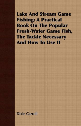 Cover for Dixie Carroll · Lake and Stream Game Fishing: a Practical Book on the Popular Fresh-water Game Fish, the Tackle Necessary and How to Use It (Paperback Book) (2008)