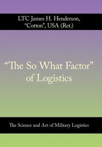 Cover for Henderson USA (Ret.), LTC James H. · &quot;The So What Factor&quot; of Logistics: The Science and Art of Military Logistics (Hardcover Book) (2011)