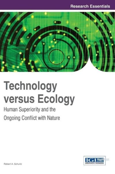 Technology Versus Ecology: Human Superiority and the Ongoing Conflict with Nature (Research Essentials Collection) - Robert A. Schultz - Bøger - IGI Global - 9781466645868 - 30. september 2013