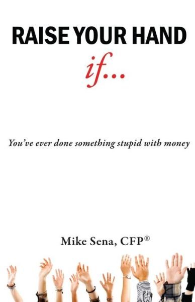 Cover for Sena Cfp (R), Mike · Raise Your Hand If...: You've Ever Done Something Stupid with Money (Paperback Book) (2013)