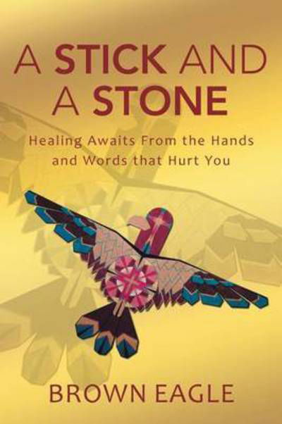 A Stick and a Stone: Healing Awaits from the Hands and Words That Hurt You - Brown Eagle - Bücher - WestBow Press - 9781490855868 - 25. Februar 2015