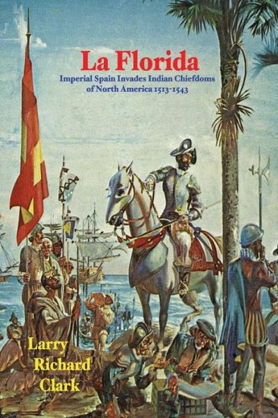 Cover for Larry Richard Clark · La Florida: Imperial Spain Invades Indian Chiefdoms of North America 1513-1543 (Paperback Book) (2015)