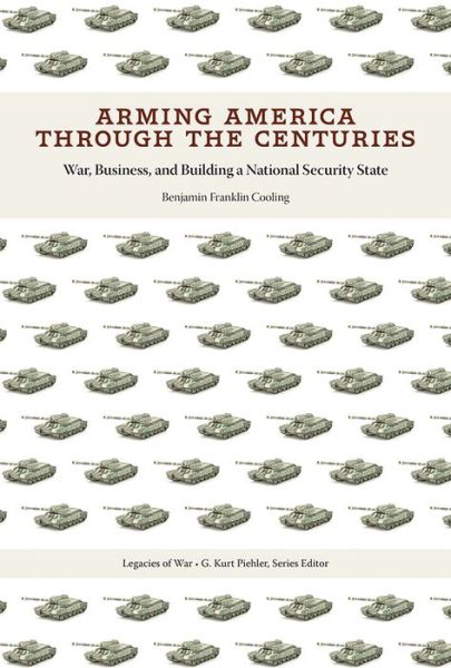 Cover for Cooling, Benjamin Franklin, III · Arming America through the Centuries: War, Business, and Building a National Security State - Legacies of War (Hardcover Book) (2022)