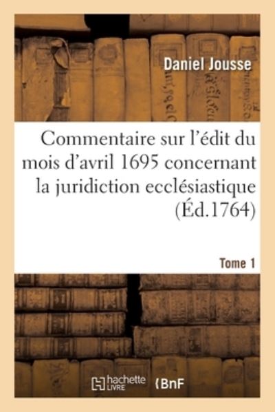 Cover for Daniel Jousse · Commentaire Sur l'Edit Du Mois d'Avril 1695 Concernant La Juridiction Ecclesiastique. Tome 1 (Taschenbuch) (2020)