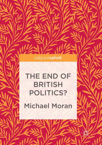 The End of British Politics? - Michael Moran - Książki - Springer International Publishing AG - 9783319842868 - 13 lipca 2018