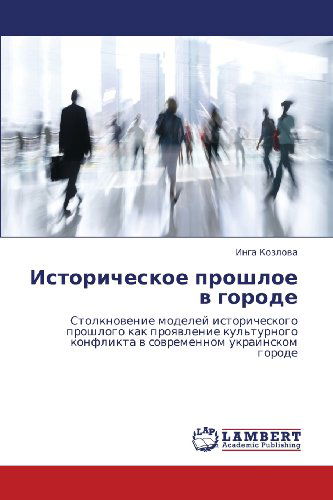 Cover for Inga Kozlova · Istoricheskoe Proshloe V Gorode: Stolknovenie Modeley Istoricheskogo Proshlogo Kak Proyavlenie Kul'turnogo Konflikta V Sovremennom Ukrainskom Gorode (Paperback Book) [Russian edition] (2012)