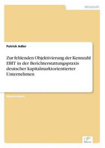 Cover for Patrick Adler · Zur Fehlenden Objektivierung Der Kennzahl Ebit in Der Berichterstattungspraxis Deutscher Kapitalmarktorientierter Unternehmen (Paperback Book) (2015)