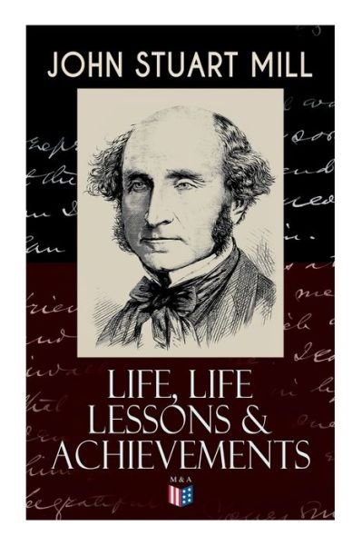 Cover for John Stuart Mill · John Stuart Mill: Life, Life Lessons &amp; Achievements: Childhood and Early Education, Moral Influences in Early Youth, Youthful Propagandism, Completion of the &quot;System of Logic&quot;, Publication of the &quot;Principles of Political Economy&quot;, Parliamentary Life (Pocketbok) (2019)