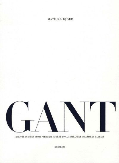 Cover for Mathias Björk · GANT : när tre svenska entreprenörer gjorde ett amerikanskt varumärke globalt (Book) (2008)