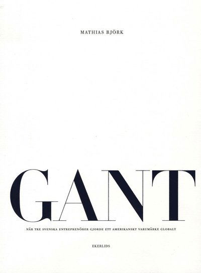 Cover for Mathias Björk · GANT : när tre svenska entreprenörer gjorde ett amerikanskt varumärke globalt (Bok) (2008)