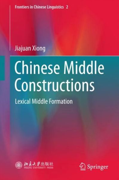 Chinese Middle Constructions: Lexical Middle Formation - Frontiers in Chinese Linguistics - Jiajuan Xiong - Books - Springer Verlag, Singapore - 9789811061868 - November 24, 2017