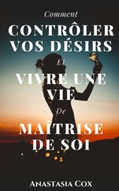 Cover for Anastasia Cox · Comment Controler Vos Desirs Et Vivre Une Vie De Maitrise De Soi (Paperback Book) (2021)