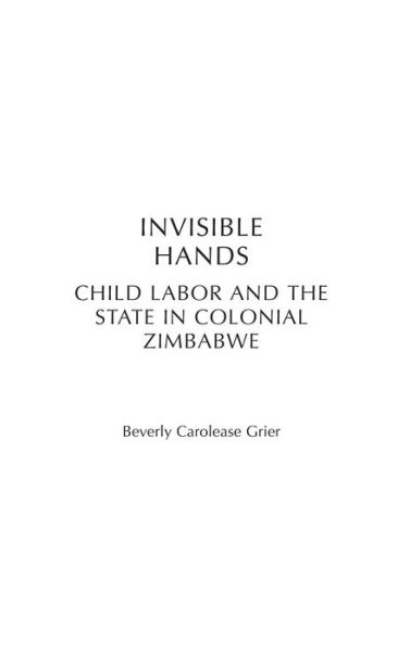 Cover for Beverly Carolease Grier · Invisible Hands: Child Labor and the State in Colonial Zimbabwe - Social History of Africa (Hardcover Book) (2005)