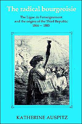 Cover for Katherine Auspitz · The Radical Bourgeoisie: The Ligue de l'Enseignement and the Origins of the Third Republic 1866–1885 (Paperback Book) (2002)