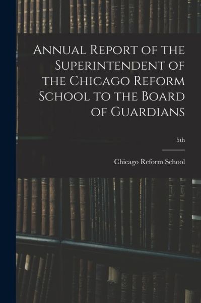 Cover for Chicago Reform School · Annual Report of the Superintendent of the Chicago Reform School to the Board of Guardians; 5th (Paperback Book) (2021)